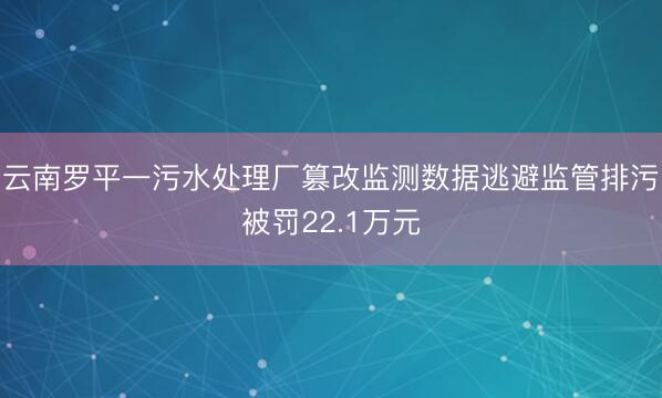 云南罗平一污水处理厂篡改监测数据逃避监管排污被罚22.1万元