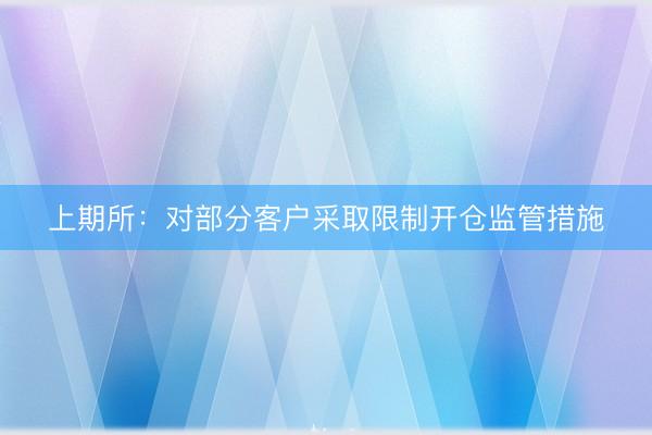 上期所：对部分客户采取限制开仓监管措施