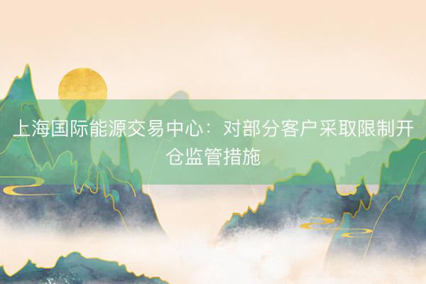 上海国际能源交易中心：对部分客户采取限制开仓监管措施