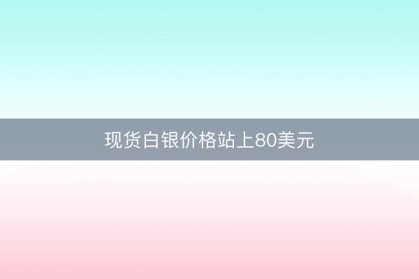 现货白银价格站上80美元