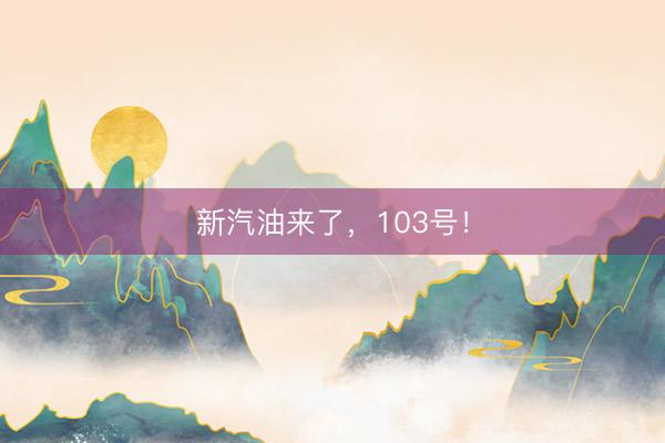 新汽油来了，103号！