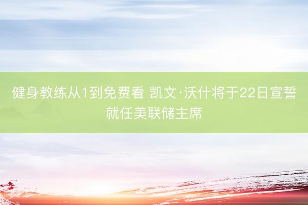 健身教练从1到免费看 凯文·沃什将于22日宣誓就任美联储主席