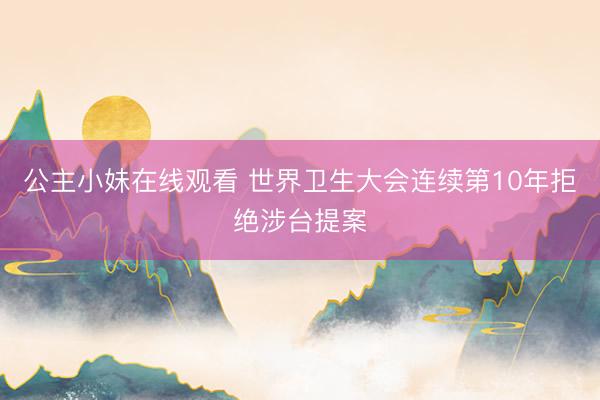 公主小妹在线观看 世界卫生大会连续第10年拒绝涉台提案