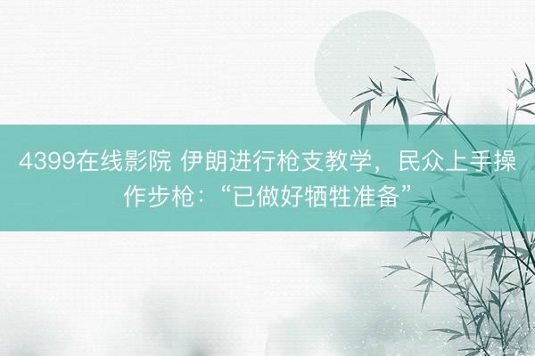 4399在线影院 伊朗进行枪支教学，民众上手操作步枪：“已做好牺牲准备”