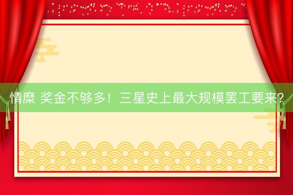 情糜 奖金不够多！三星史上最大规模罢工要来？
