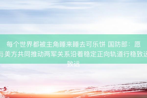 每个世界都被主角睡来睡去可乐饼 国防部：愿与美方共同推动两军关系沿着稳定正向轨道行稳致远