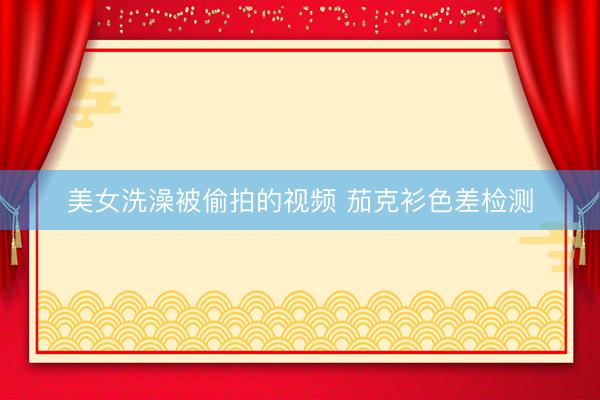 美女洗澡被偷拍的视频 茄克衫色差检测