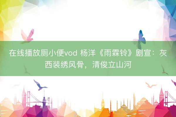 在线播放厕小便vod 杨洋《雨霖铃》剧宣：灰西装绣风骨，清俊立山河