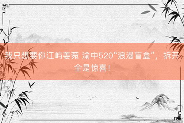 我只想要你江屿姜菀 渝中520“浪漫盲盒”，<a href=