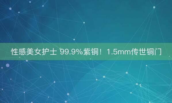 性感美女护士 99.9%紫铜！1.5mm传世铜门