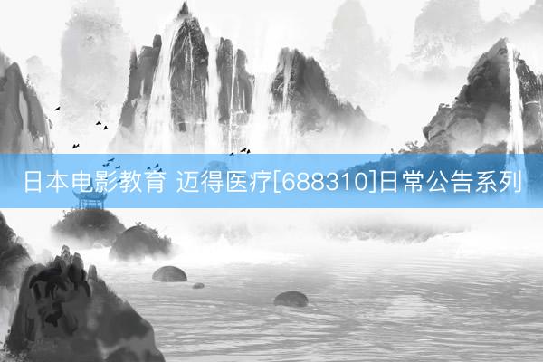日本电影教育 迈得医疗[688310]日常公告系列