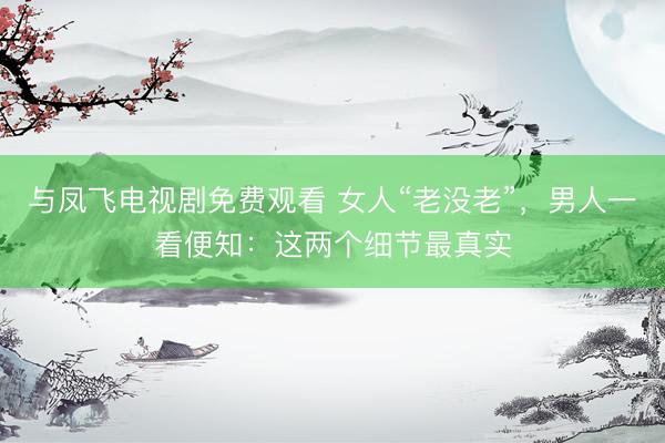 与凤飞电视剧免费观看 女人“老没老”，男人一看便知：这两个细节最真实