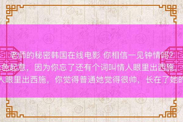 老师的秘密韩国在线电影 你相信一见钟情吗？网友：一见钟情就是见色起意，因为你忘了还有个词叫情人眼里出西施，你觉得普通她觉得很帅，长在了她的审美点上