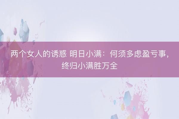 两个女人的诱惑 明日小满：何须多虑盈亏事，<a href=