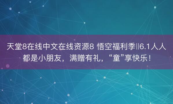 天堂8在线中文在线资源8 悟空福利季‖6.1人人都是小朋友，满赠有礼，“童”享快乐！
