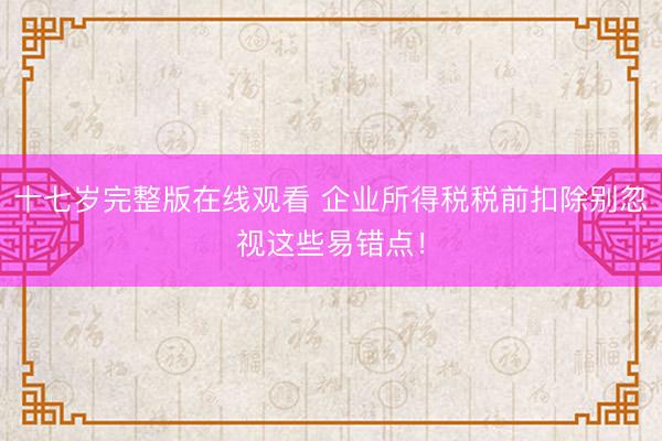 十七岁完整版在线观看 企业所得税税前扣除别忽视这些易错点！