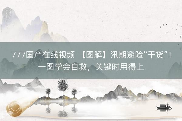 777国产在线视频 【图解】汛期避险“干货”！一图学会自救，<a href=
