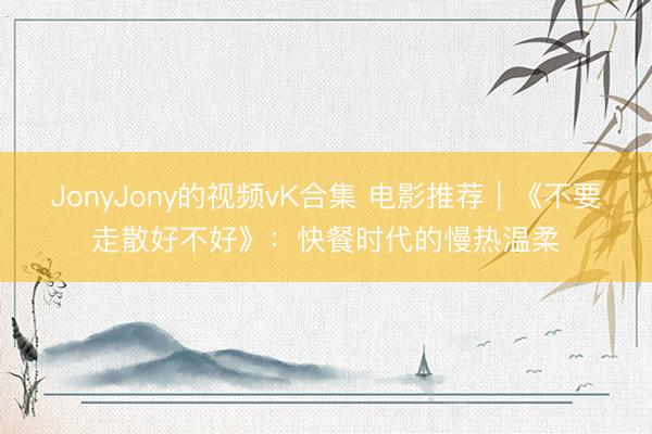 JonyJony的视频vK合集 电影推荐｜《不要走散好不好》：快餐时代的慢热温柔