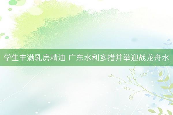 学生丰满乳房精油 广东水利多措并举迎战龙舟水