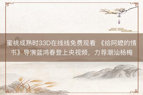 蜜桃成熟时33D在线线免费观看 《给阿嬷的情书》导演蓝鸿春登上央视频，力荐潮汕杨梅