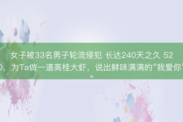 女子被33名男子轮流侵犯 长达240天之久 520，为Ta做一道高桂大虾，说出鲜味满满的“我爱你”