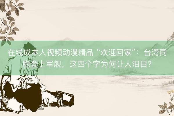 在线成本人视频动漫精品 “欢迎回家”：台湾同胞登上军舰，这四个字为何让人泪目？