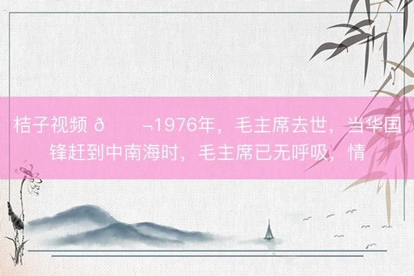 桔子视频 🌬1976年，毛主席去世，当华国锋赶到中南海时，毛主席已无呼吸，情