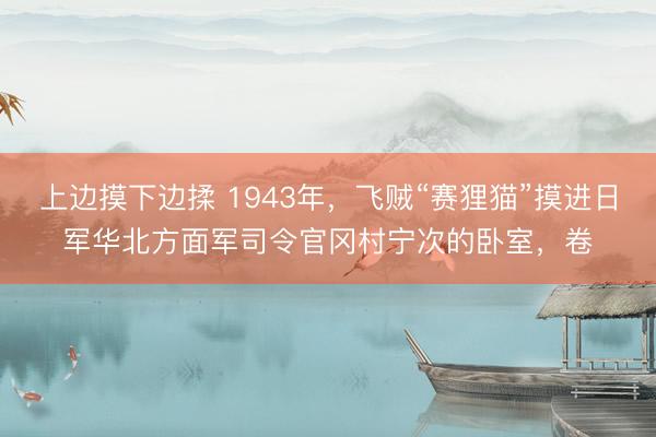 上边摸下边揉 1943年，飞贼“赛狸猫”摸进日军华北方面军司令官冈村宁次的卧室，卷