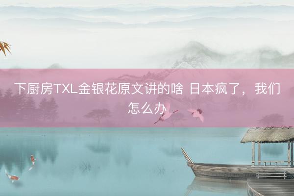 下厨房TXL金银花原文讲的啥 日本疯了，我们怎么办