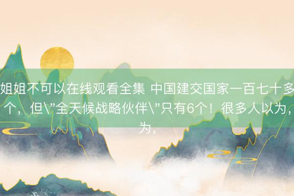姐姐不可以在线观看全集 中国建交国家一百七十多个，但