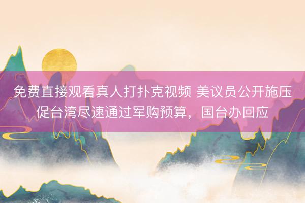 免费直接观看真人打扑克视频 美议员公开施压促台湾尽速通过军购预算，国台办回应