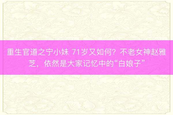 重生官道之宁小妹 71岁又如何？不老女神赵雅芝，依然是大家记忆中的“白娘子”