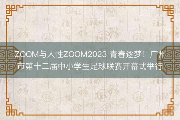 ZOOM与人性ZOOM2023 青春逐梦！广州市第十二届中小学生足球联赛开幕式举行