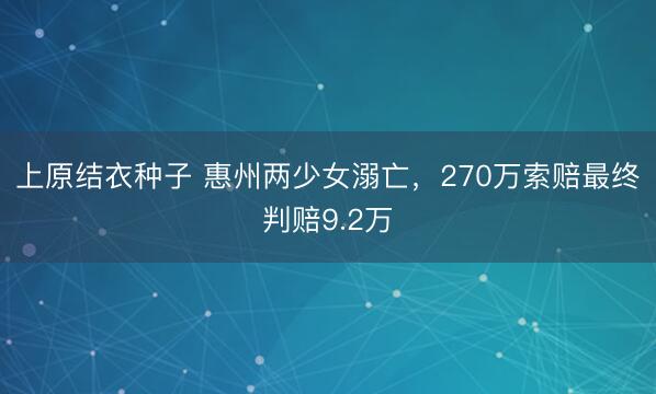 上原结衣种子 惠州两少女溺亡,270万索赔最终判赔9.2万
