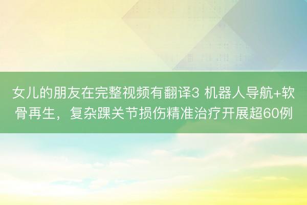 女儿的朋友在完整视频有翻译3 机器人导航+软骨再生，复杂踝关节损伤精准治疗开展超60例