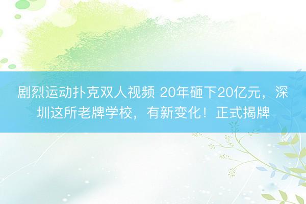 剧烈运动扑克双人视频 20年砸下20亿元，深圳这所老牌学校，有新变化！正式揭牌