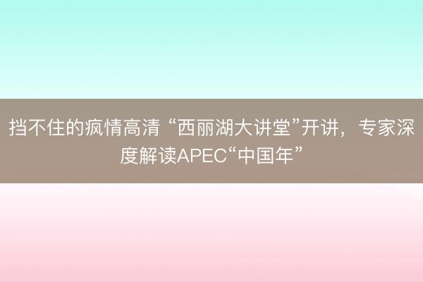 挡不住的疯情高清 “西丽湖大讲堂”开讲，专家深度解读APEC“中国年”
