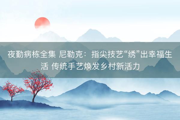夜勤病栋全集 尼勒克：指尖技艺“绣”出幸福生活 传统手艺焕发乡村新活力