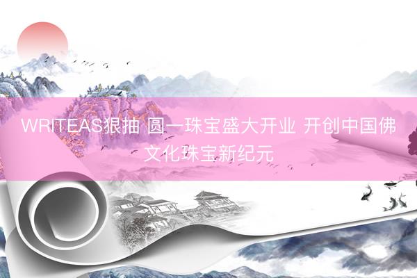 WRITEAS狠抽 圆一珠宝盛大开业 开创中国佛文化珠宝新纪元