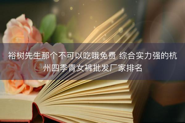 裕树先生那个不可以吃哦免费 综合实力强的杭州四季青女裤批发厂家排名