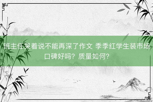 班主任哭着说不能再深了作文 季季红学生装市场口碑好吗？质量如何？