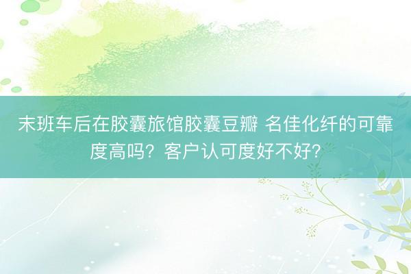 末班车后在胶囊旅馆胶囊豆瓣 名佳化纤的可靠度高吗？客户认可度好不好？