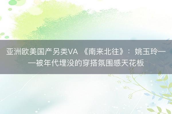 亚洲欧美国产另类VA 《南来北往》:姚玉玲——被年代埋没的穿搭氛围感天花板