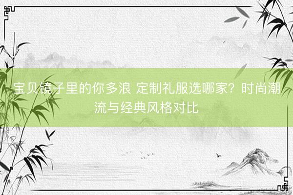 宝贝镜子里的你多浪 定制礼服选哪家？时尚潮流与经典风格对比