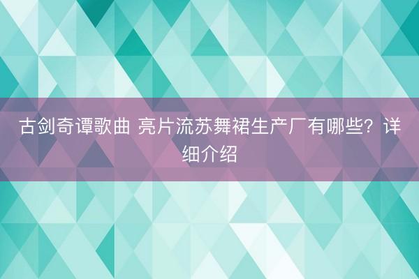 古剑奇谭歌曲 亮片流苏舞裙生产厂有哪些?详细介绍