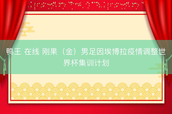 鸭王 在线 刚果（金）男足因埃博拉疫情调整世界杯集训计划