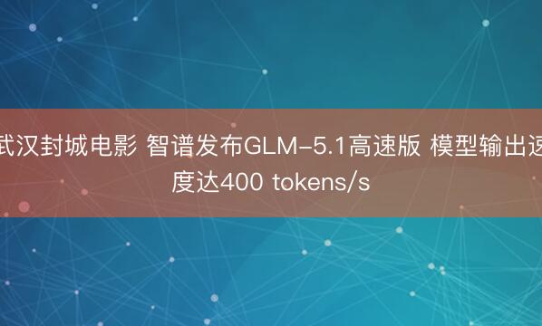 武汉封城电影 智谱发布GLM-5.1高速版 模型输出速度达400 tokens/s