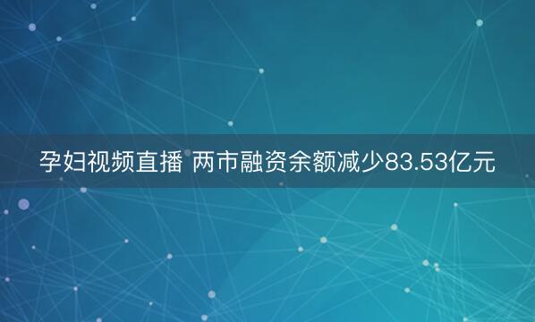 孕妇视频直播 两市融资余额减少83.53亿元