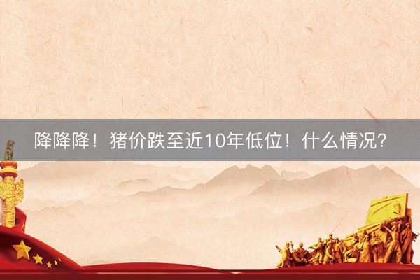 降降降！猪价跌至近10年低位！什么情况？