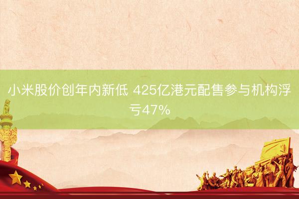 小米股价创年内新低 425亿港元配售参与机构浮亏47%